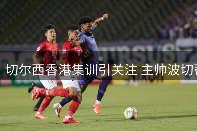 切尔西香港集训引关注 主帅波切蒂诺回应球迷期待