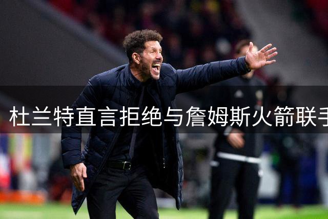 杜兰特直言拒绝与詹姆斯火箭联手引争议 球迷热议球星领导力差异